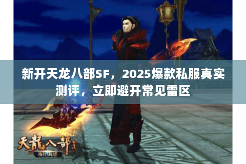 新开天龙八部SF，2025爆款私服真实测评，立即避开常见雷区