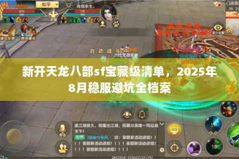 新开天龙八部sf宝藏级清单,2025年8月稳服避坑全档案 新开天龙八部sf宝藏级清单,2025年8月稳服避坑全档案