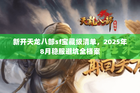 新开天龙八部sf宝藏级清单,2025年8月稳服避坑全档案 新开天龙八部sf宝藏级清单,2025年8月稳服避坑全档案
