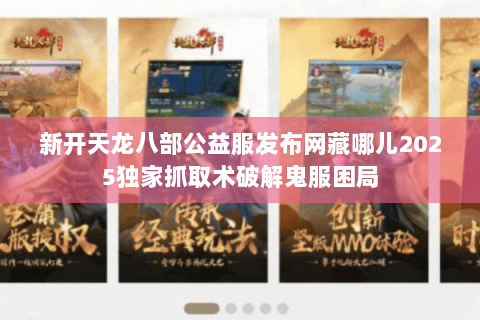 新开天龙八部公益服发布网藏哪儿2025独家抓取术破解鬼服困局 新开天龙八部公益服发布网藏哪儿2025独家抓取术破解鬼服困局