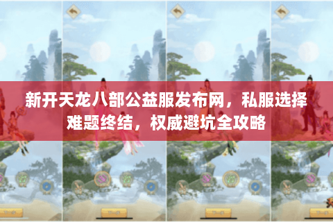 新开天龙八部公益服发布网,私服选择难题终结,权威避坑全攻略 新开天龙八部公益服发布网,私服选择难题终结,权威避坑全攻略