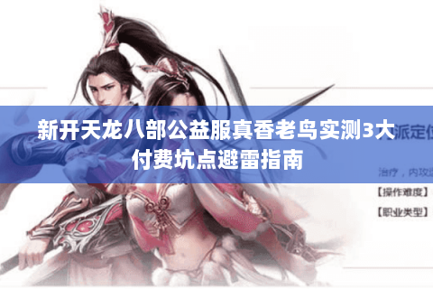 新开天龙八部公益服真香老鸟实测3大付费坑点避雷指南 新开天龙八部公益服真香老鸟实测3大付费坑点避雷指南