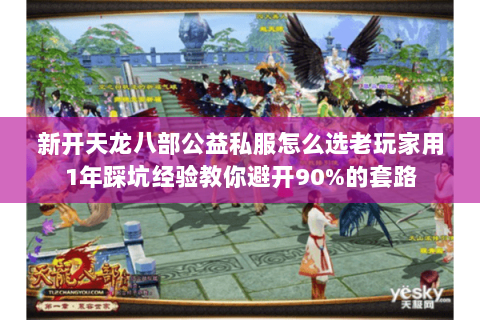 新开天龙八部公益私服怎么选老玩家用1年踩坑经验教你避开90%的套路 新开天龙八部公益私服怎么选老玩家用1年踩坑经验教你避开90%的套路