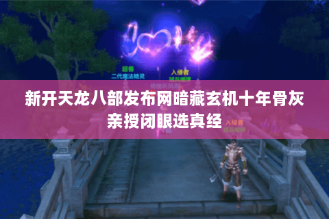 新开天龙八部发布网暗藏玄机十年骨灰亲授闭眼选真经 新开天龙八部发布网暗藏玄机十年骨灰亲授闭眼选真经
