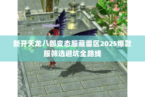 新开天龙八部变态服藏雷区2025爆款服筛选避坑全路线