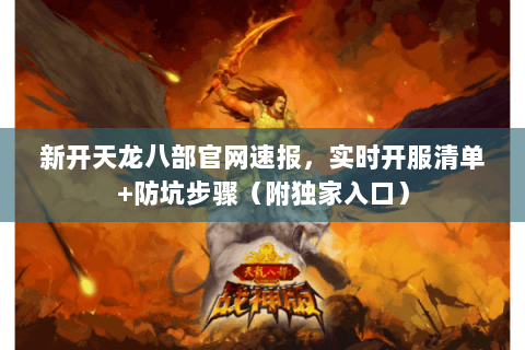 新开天龙八部官网速报,实时开服清单+防坑步骤(附独家入口) 新开天龙八部官网速报,实时开服清单+防坑步骤(附独家入口)