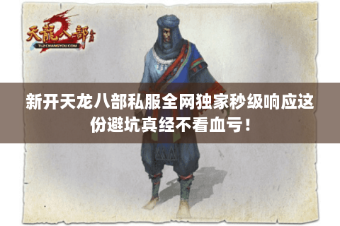 新开天龙八部私服全网独家秒级响应这份避坑真经不看血亏！