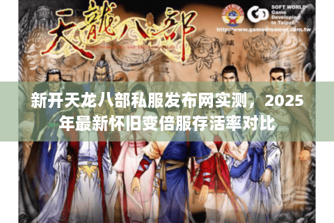 新开天龙八部私服发布网实测，2025年最新怀旧变倍服存活率对比