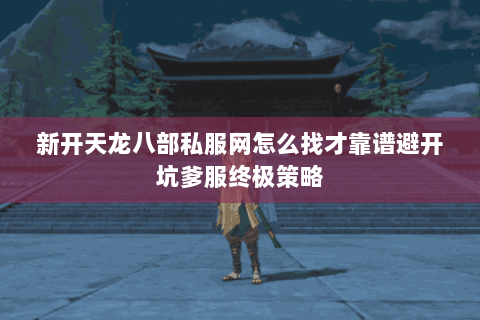 新开天龙八部私服网怎么找才靠谱避开坑爹服终极策略