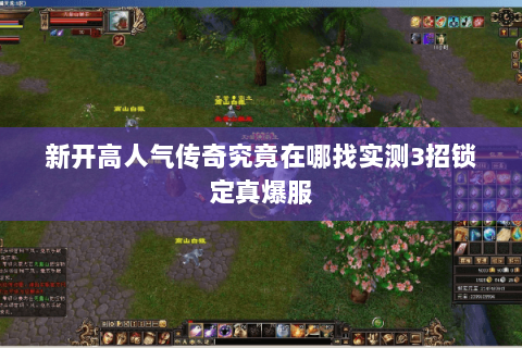 新开高人气传奇究竟在哪找实测3招锁定真爆服
