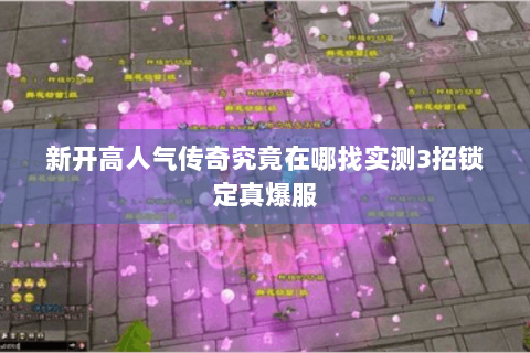 新开高人气传奇究竟在哪找实测3招锁定真爆服