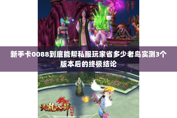 新手卡0088到底能帮私服玩家省多少老鸟实测3个版本后的终极结论