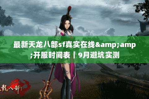 最新天龙八部sf真实在线&amp;开服时间表｜9月避坑实测