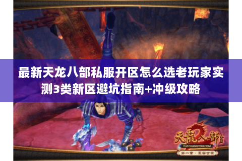 最新天龙八部私服开区怎么选老玩家实测3类新区避坑指南+冲级攻略