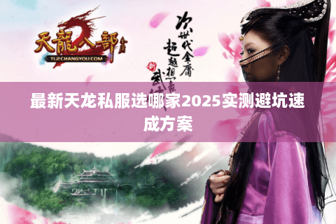 最新天龙私服选哪家2025实测避坑速成方案