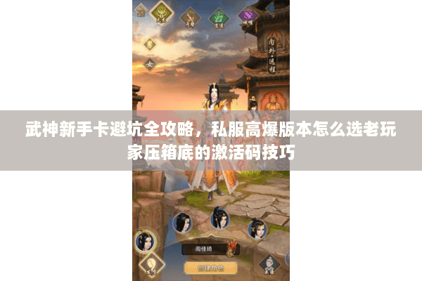 武神新手卡避坑全攻略，私服高爆版本怎么选老玩家压箱底的激活码技巧