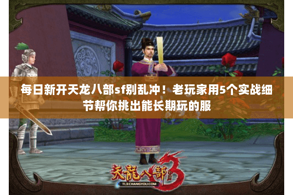 每日新开天龙八部sf别乱冲！老玩家用5个实战细节帮你挑出能长期玩的服