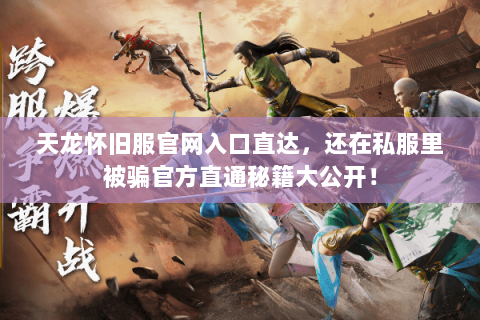 天龙怀旧服官网入口直达，还在私服里被骗官方直通秘籍大公开！