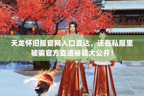 天龙怀旧服官网入口直达，还在私服里被骗官方直通秘籍大公开！