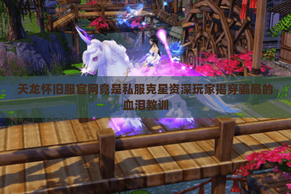 天龙怀旧服官网竟是私服克星资深玩家揭穿骗局的血泪教训