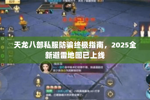 天龙八部私服防骗终极指南,2025全新避雷地图已上线 天龙八部私服防骗终极指南,2025全新避雷地图已上线