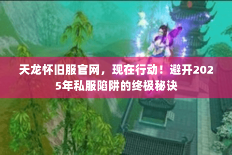 天龙怀旧服官网，现在行动！避开2025年私服陷阱的终极秘诀