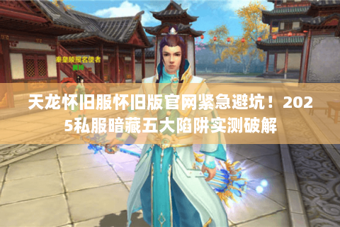 天龙怀旧服怀旧版官网紧急避坑！2025私服暗藏五大陷阱实测破解