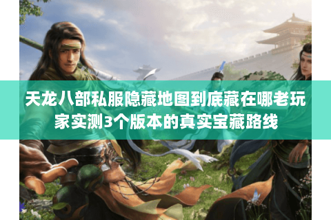 天龙八部私服隐藏地图到底藏在哪老玩家实测3个版本的真实宝藏路线 天龙八部私服隐藏地图到底藏在哪老玩家实测3个版本的真实宝藏路线
