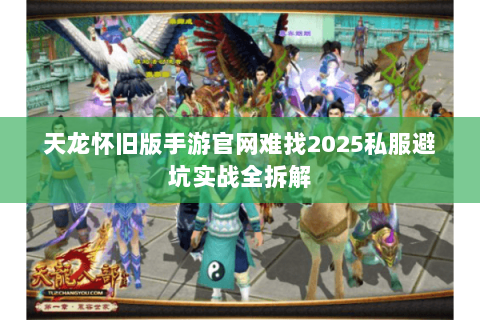 天龙怀旧版手游官网难找2025私服避坑实战全拆解 天龙怀旧版手游官网难找2025私服避坑实战全拆解