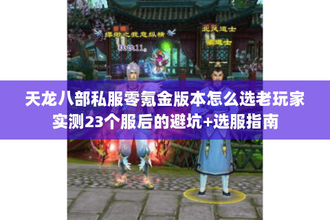 天龙八部私服零氪金版本怎么选老玩家实测23个服后的避坑+选服指南 天龙八部私服零氪金版本怎么选老玩家实测23个服后的避坑+选服指南