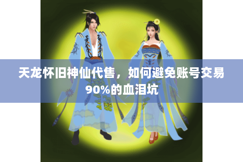 天龙怀旧神仙代售，如何避免账号交易90%的血泪坑