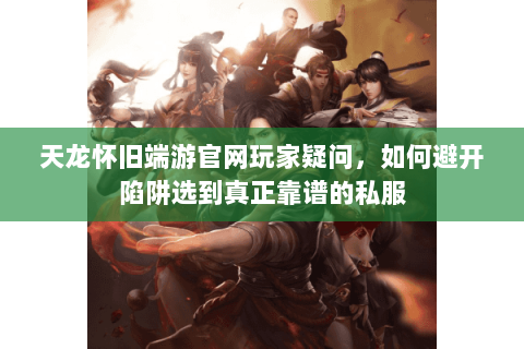 天龙怀旧端游官网玩家疑问，如何避开陷阱选到真正靠谱的私服