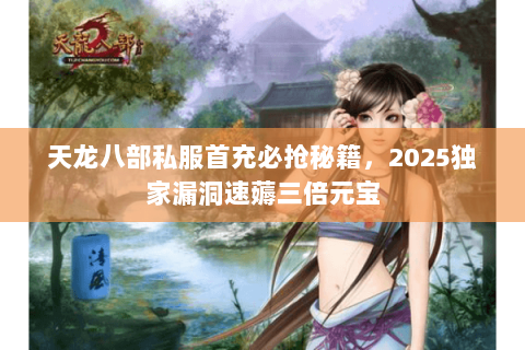 天龙八部私服首充必抢秘籍，2025独家漏洞速薅三倍元宝