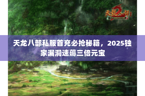 天龙八部私服首充必抢秘籍，2025独家漏洞速薅三倍元宝