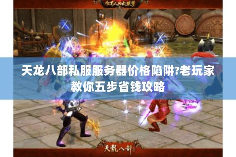 天龙八部私服服务器价格陷阱?老玩家教你五步省钱攻略 天龙八部私服服务器价格陷阱?老玩家教你五步省钱攻略