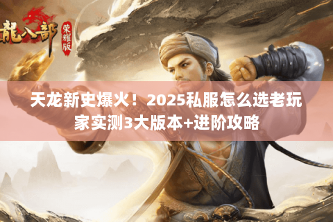 天龙新史爆火!2025私服怎么选老玩家实测3大版本+进阶攻略 天龙新史爆火!2025私服怎么选老玩家实测3大版本+进阶攻略