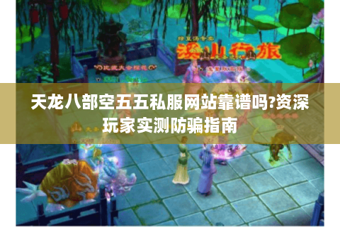 天龙八部空五五私服网站靠谱吗?资深玩家实测防骗指南