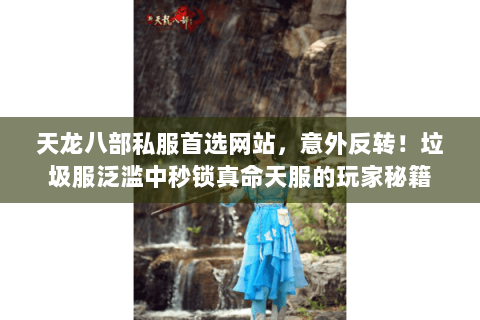 天龙八部私服首选网站，意外反转！垃圾服泛滥中秒锁真命天服的玩家秘籍