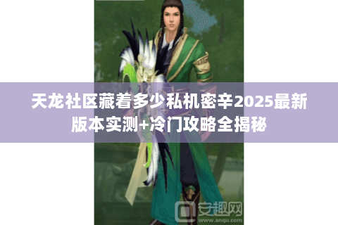 天龙社区藏着多少私机密辛2025最新版本实测+冷门攻略全揭秘