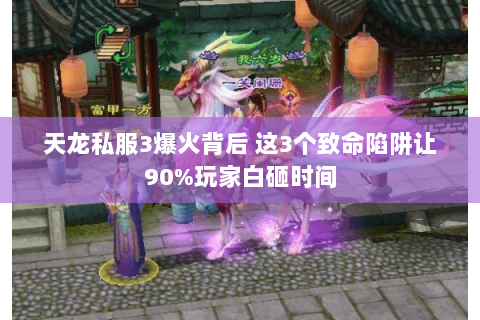 天龙私服3爆火背后 这3个致命陷阱让90%玩家白砸时间 天龙私服3爆火背后 这3个致命陷阱让90%玩家白砸时间