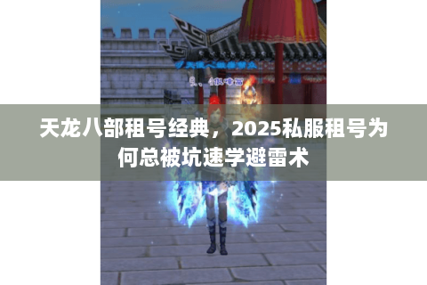 天龙八部租号经典，2025私服租号为何总被坑速学避雷术