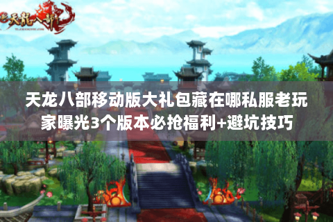 天龙八部移动版大礼包藏在哪私服老玩家曝光3个版本必抢福利+避坑技巧