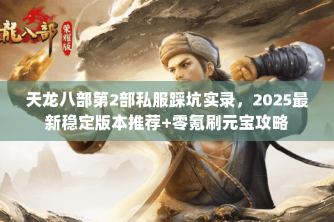 天龙八部第2部私服踩坑实录，2025最新稳定版本推荐+零氪刷元宝攻略