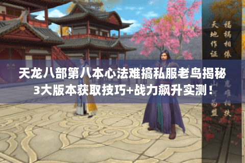 天龙八部第八本心法难搞私服老鸟揭秘3大版本获取技巧+战力飙升实测！