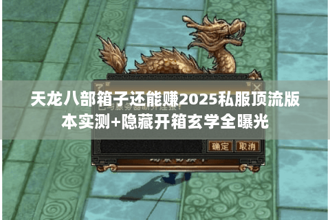 天龙八部箱子还能赚2025私服顶流版本实测+隐藏开箱玄学全曝光
