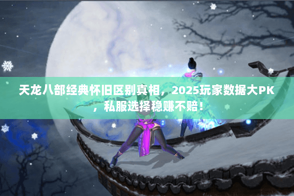 天龙八部经典怀旧区别真相，2025玩家数据大PK，私服选择稳赚不赔！