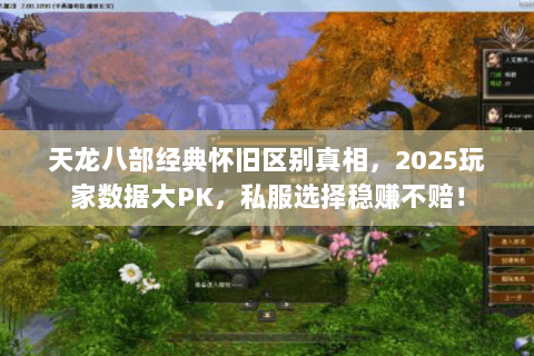 天龙八部经典怀旧区别真相，2025玩家数据大PK，私服选择稳赚不赔！