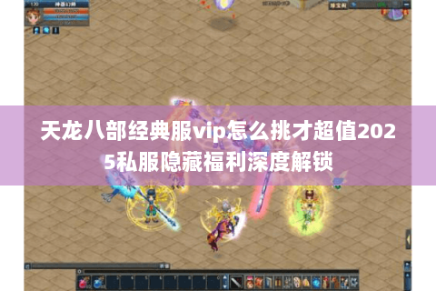 天龙八部经典服vip怎么挑才超值2025私服隐藏福利深度解锁