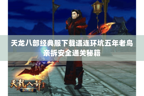 天龙八部经典服下载遇连环坑五年老鸟亲拆安全通关秘籍