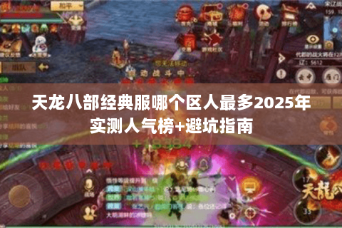 天龙八部经典服哪个区人最多2025年实测人气榜+避坑指南 天龙八部经典服哪个区人最多2025年实测人气榜+避坑指南